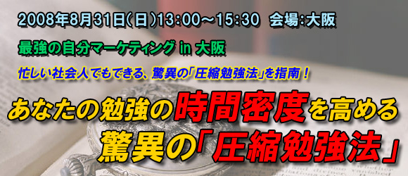 最強の自分マーケティング in 大阪「あなたの勉強の時間密度を高める驚異の「圧縮勉強法」」2008年8月31日（日）　会場：大阪